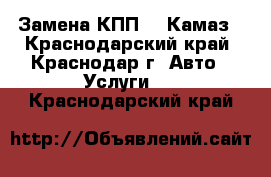 Замена КПП ZF Камаз - Краснодарский край, Краснодар г. Авто » Услуги   . Краснодарский край